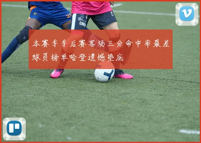本赛季季后赛客场三分命中率最差球员榜单哈登遗憾垫底