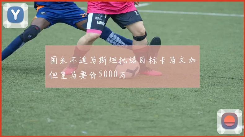 国米不追马斯坦托诺目标卡马文加但皇马要价5000万
