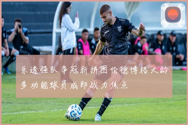 乐透强队争冠新拼图伦德博格大龄多功能球员成即战力焦点
