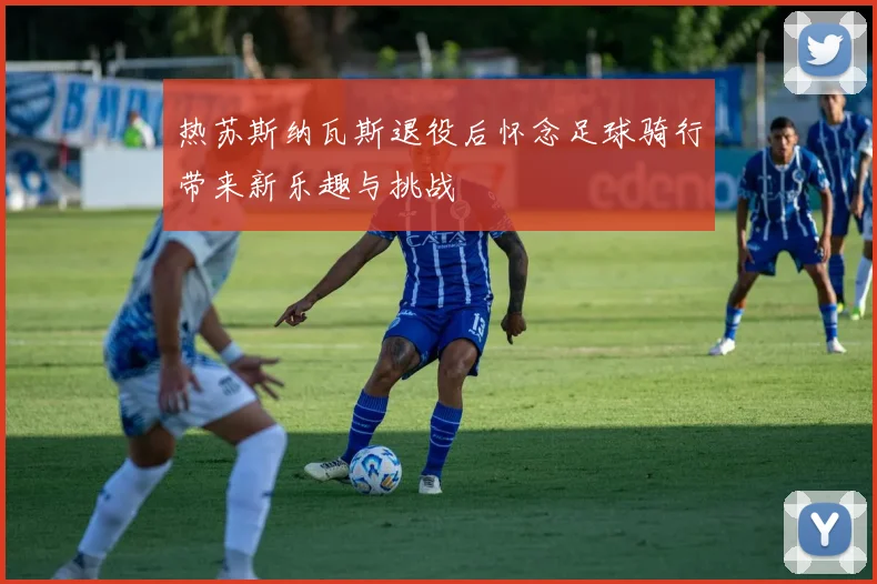 热苏斯纳瓦斯退役后怀念足球骑行带来新乐趣与挑战