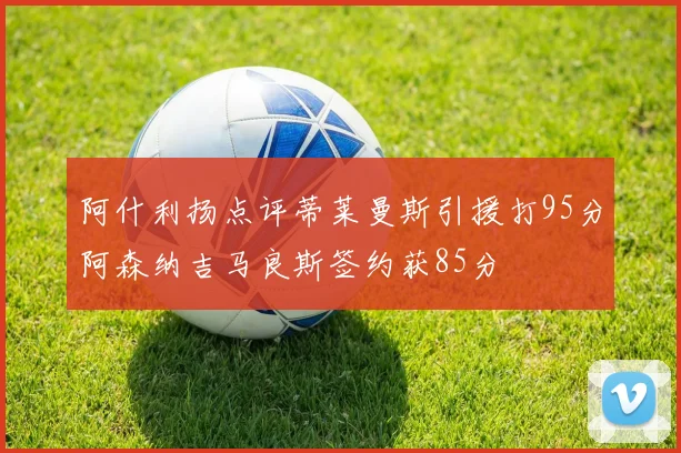 阿什利扬点评蒂莱曼斯引援打95分阿森纳吉马良斯签约获85分