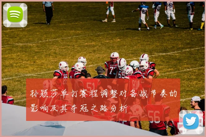 孙颖莎单打赛程调整对备战节奏的影响及其夺冠之路分析